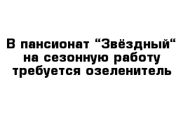 В пансионат “Звёздный“ на сезонную работу требуется озеленитель